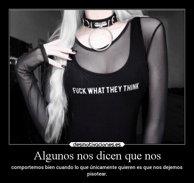 Algunos nos dicen que nos - comportemos bien cuando lo que únicamente quieren es que nos dejemos
pisotear.