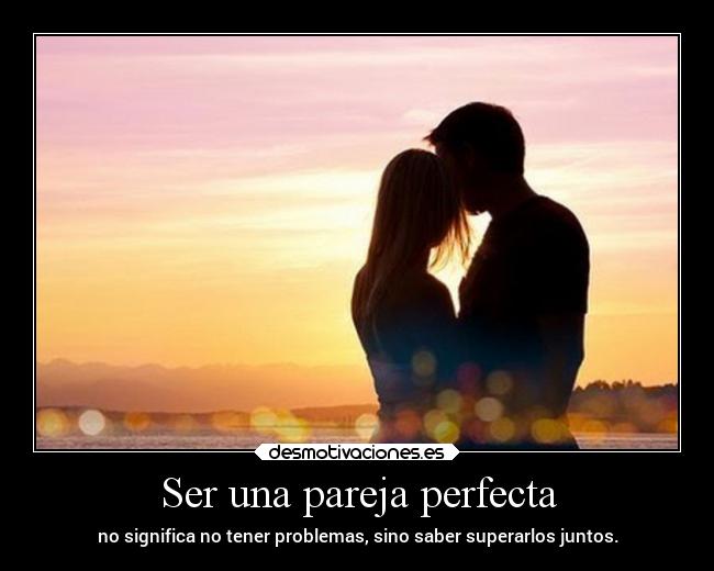 Ser una pareja perfecta - no significa no tener problemas, sino saber superarlos juntos.