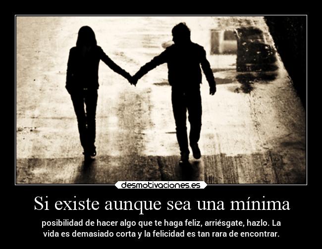 Si existe aunque sea una mínima - posibilidad de hacer algo que te haga feliz, arriésgate, hazlo. La
vida es demasiado corta y la felicidad es tan rara de encontrar.