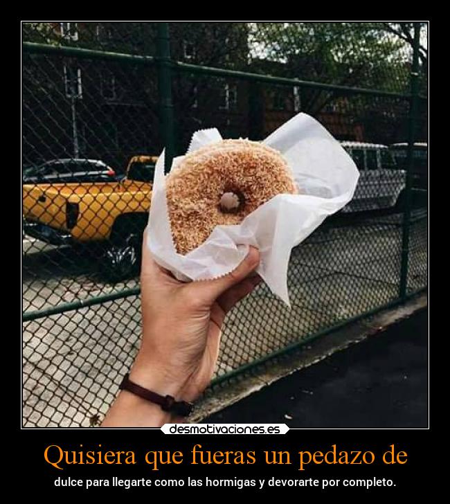 Quisiera que fueras un pedazo de -