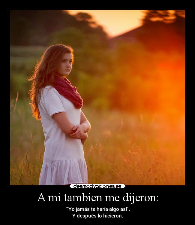 A mi tambien me dijeron: - ``Yo jamás te haría algo así´.
Y después lo hicieron.