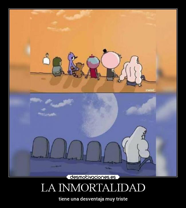 LA INMORTALIDAD - tiene una desventaja muy triste