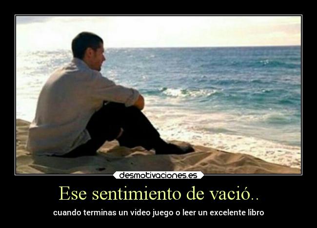 Ese sentimiento de vació.. - cuando terminas un video juego o leer un excelente libro