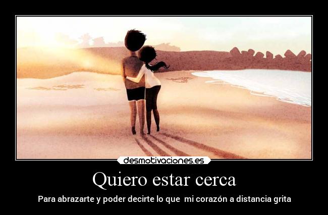 Quiero estar cerca - Para abrazarte y poder decirte lo que mi corazón a distancia grita