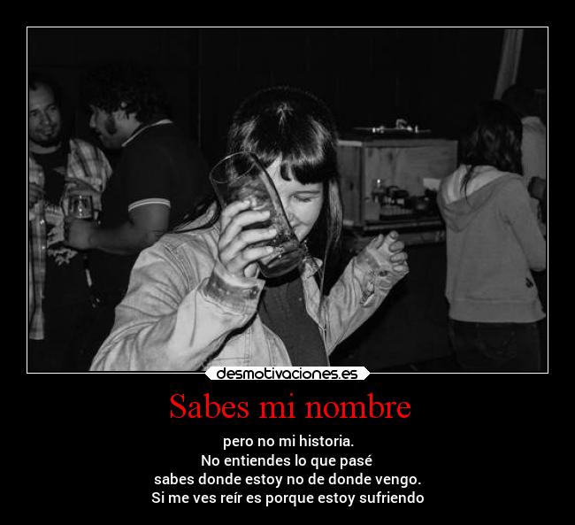 Sabes mi nombre - pero no mi historia.
No entiendes lo que pasé 
sabes donde estoy no de donde vengo.
Si me ves reír es porque estoy sufriendo