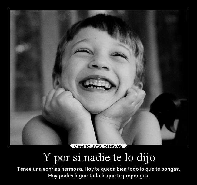 Y por si nadie te lo dijo - Tenes una sonrisa hermosa. Hoy te queda bien todo lo que te pongas.
Hoy podes lograr todo lo que te propongas.