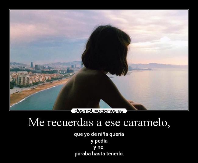 Me recuerdas a ese caramelo, - que yo de niña quería
 y pedía 
y no 
paraba hasta tenerlo.