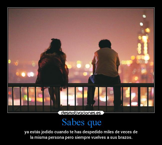 Sabes que - ya estás jodido cuando te has despedido miles de veces de
la misma persona pero siempre vuelves a sus brazos.