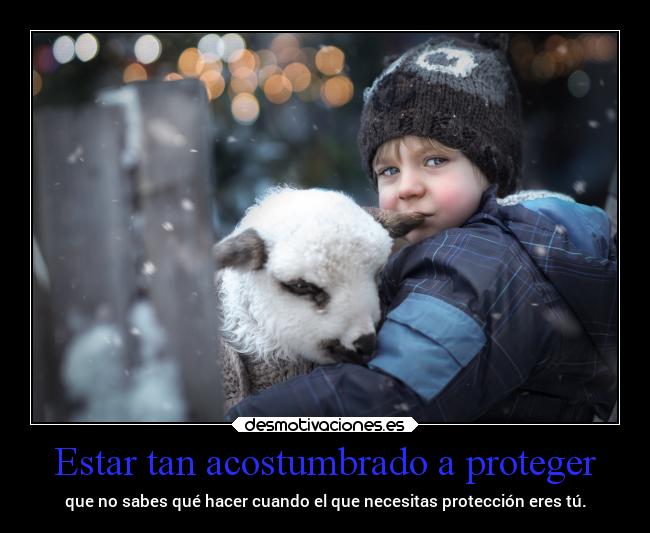 Estar tan acostumbrado a proteger - que no sabes qué hacer cuando el que necesitas protección eres tú.