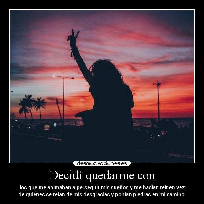 Decidí quedarme con - los que me animaban a perseguir mis sueños y me hacían reír en vez
de quienes se reían de mis desgracias y ponían piedras en mi camino.