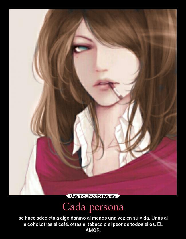 Cada persona - se hace adecicta a algo dañino al menos una vez en su vida. Unas al
alcohol,otras al café, otras al tabaco o el peor de todos ellos, EL
AMOR.