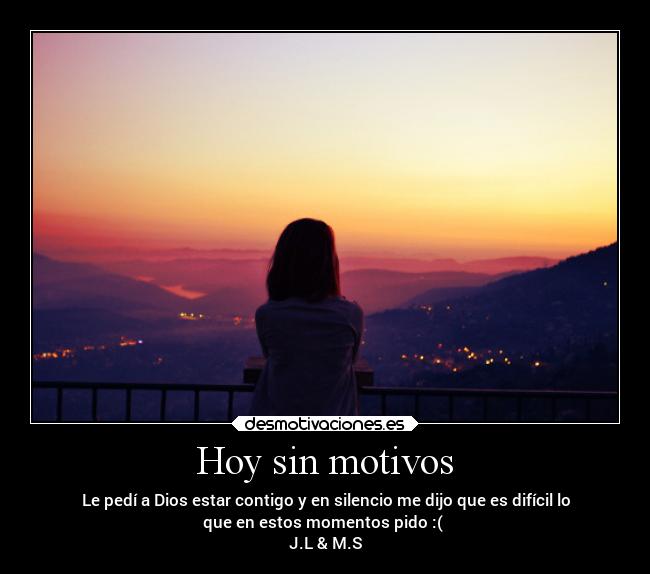 Hoy sin motivos - Le pedí a Dios estar contigo y en silencio me dijo que es difícil lo
que en estos momentos pido :(
J.L & M.S