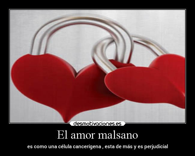 El amor malsano - es como una célula cancerígena , esta de más y es perjudicial