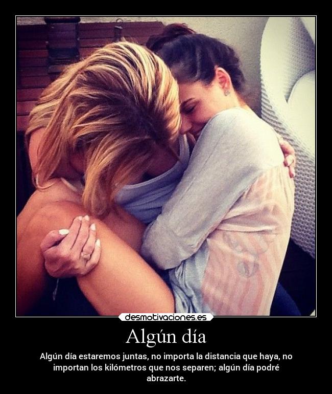 Algún día - Algún día estaremos juntas, no importa la distancia que haya, no
importan los kilómetros que nos separen; algún día podré
abrazarte.