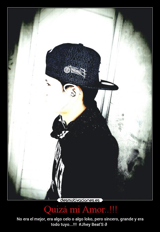 Quizá mi Amor..!!! - No era el mejor, era algo celo o algo loko, pero sincero, grande y era
todo tuyo...!!! #Jhey BeatS 👈