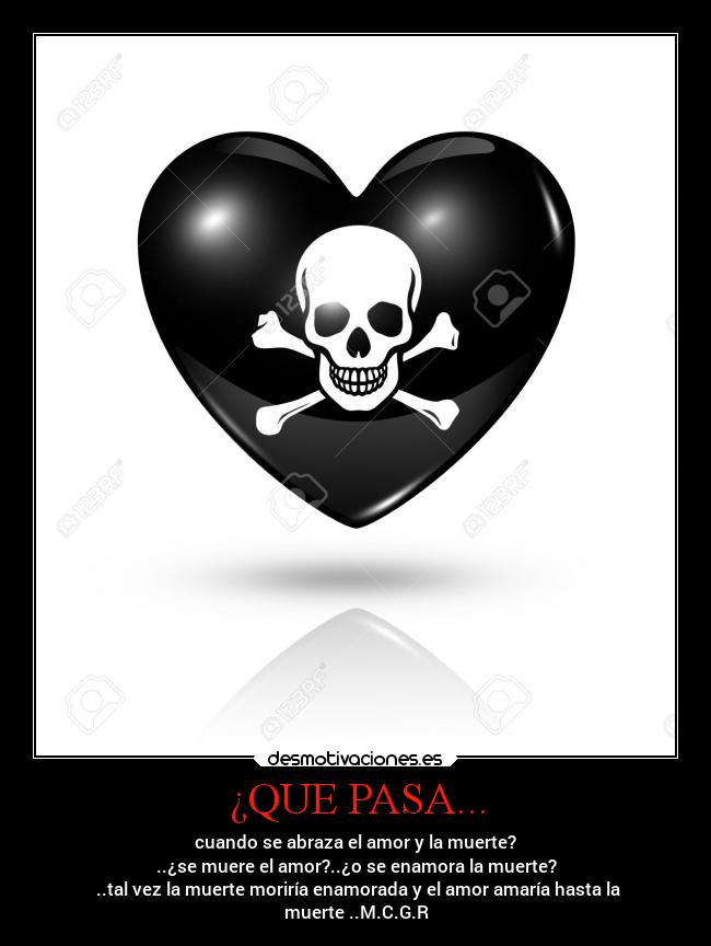 ¿QUE PASA... - cuando se abraza el amor y la muerte?
..¿se muere el amor?..¿o se enamora la muerte?
 ..tal vez la muerte moriría enamorada y el amor amaría hasta la
muerte ..M.C.G.R