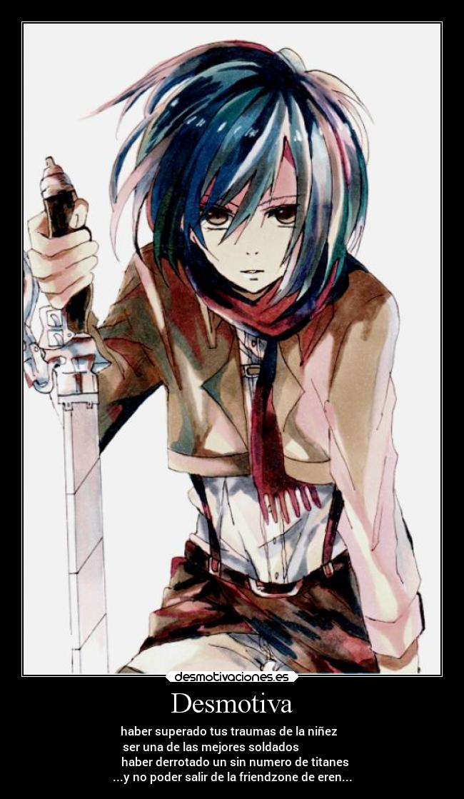 Desmotiva - ☆ haber superado tus traumas de la niñez
☆ ser una de las mejores soldados
☆ haber derrotado un sin numero de titanes
...y no poder salir de la friendzone de eren...