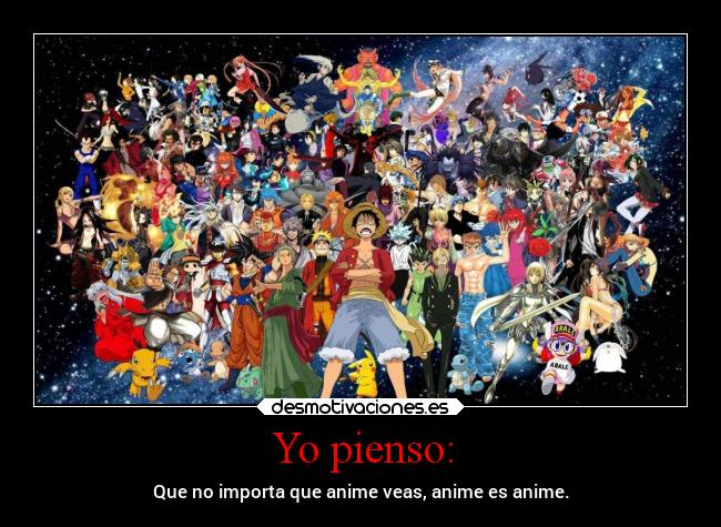 Yo pienso: - Que no importa que anime veas, anime es anime.