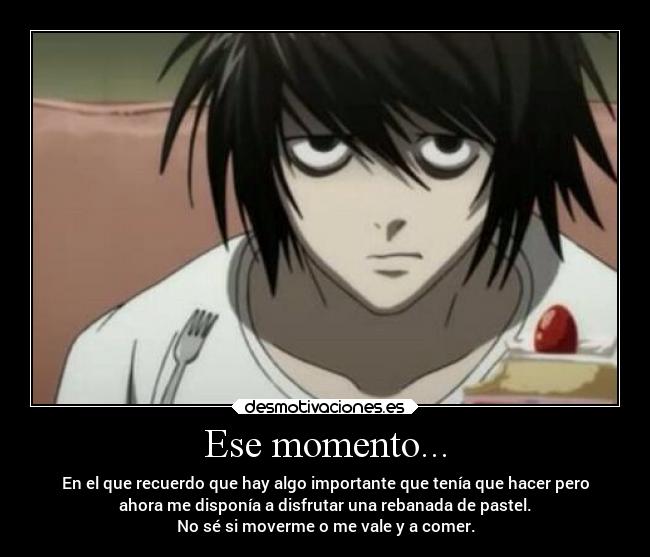 Ese momento... - En el que recuerdo que hay algo importante que tenía que hacer pero
ahora me disponía a disfrutar una rebanada de pastel.
No sé si moverme o me vale y a comer.