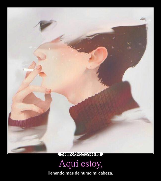 Aquí estoy, - llenando más de humo mi cabeza.
