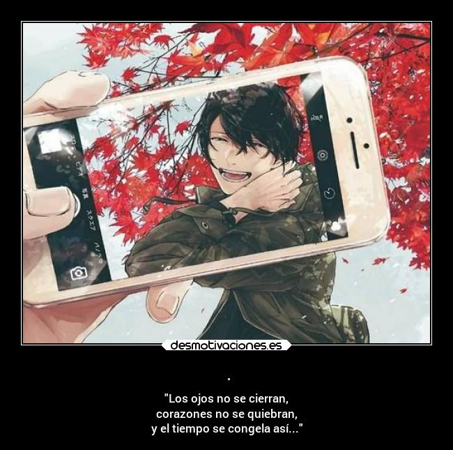 . - Los ojos no se cierran,
corazones no se quiebran,
y el tiempo se congela así...