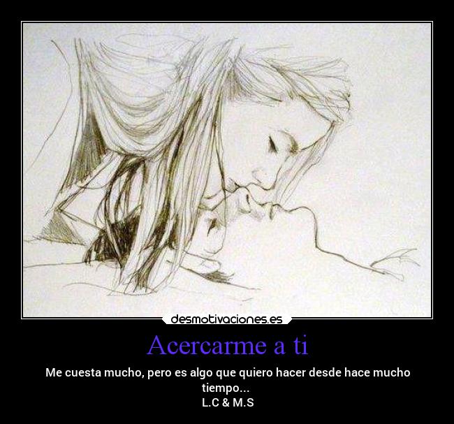 Acercarme a ti - Me cuesta mucho, pero es algo que quiero hacer desde hace mucho
tiempo...
L.C & M.S