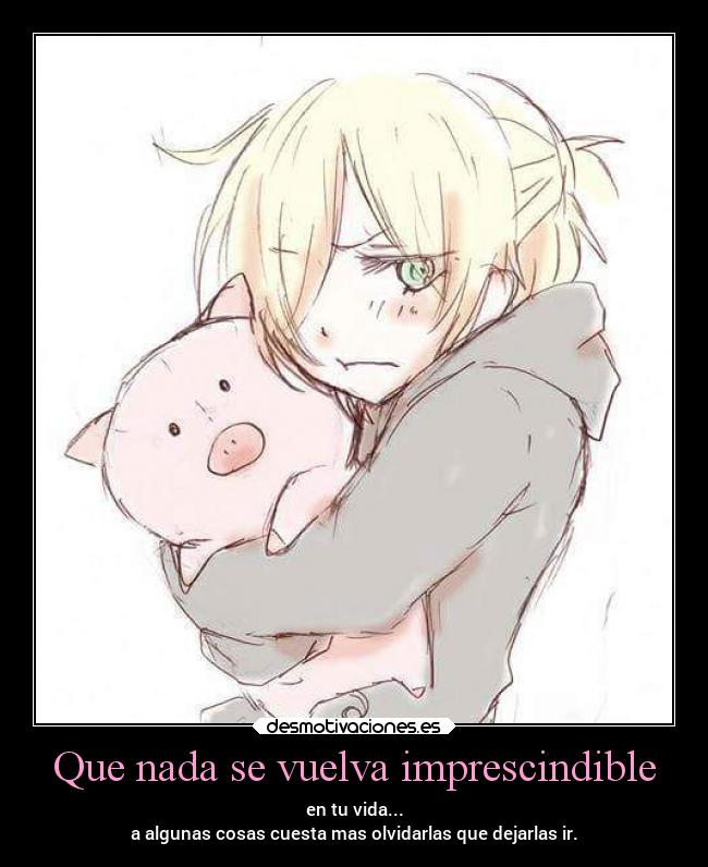 Que nada se vuelva imprescindible - en tu vida...
a algunas cosas cuesta mas olvidarlas que dejarlas ir.