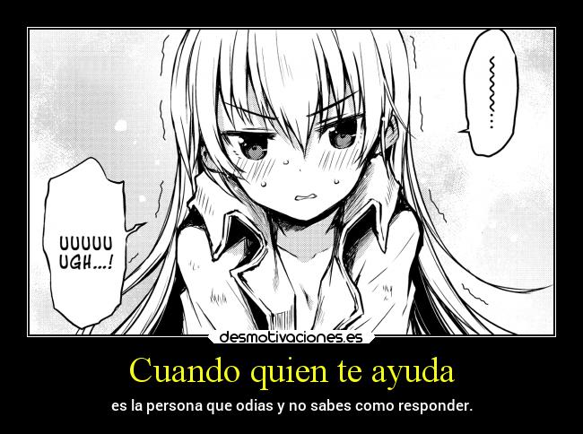 Cuando quien te ayuda - es la persona que odias y no sabes como responder.