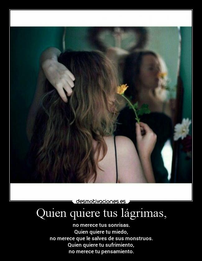 Quien quiere tus lágrimas, - no merece tus sonrisas.
Quien quiere tu miedo,
no merece que le salves de sus monstruos.
Quien quiere tu sufrimiento,
no merece tu pensamiento.