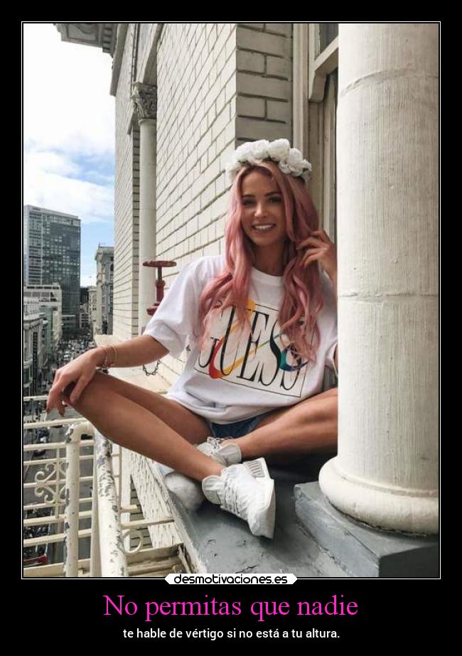No permitas que nadie - te hable de vértigo si no está a tu altura.