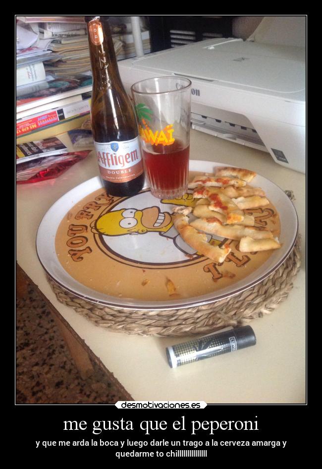 me gusta que el peperoni - y que me arda la boca y luego darle un trago a la cerveza amarga y
quedarme to chilllllllllllllll