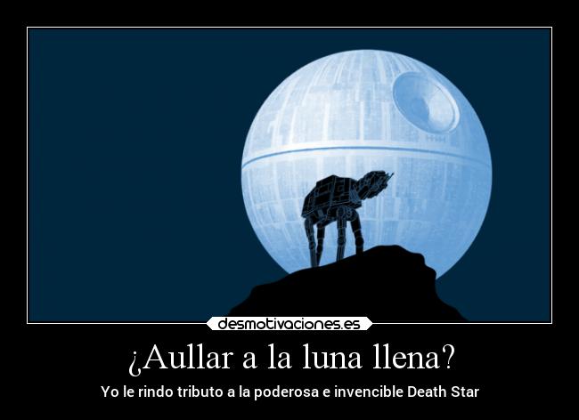 ¿Aullar a la luna llena? - Yo le rindo tributo a la poderosa e invencible Death Star