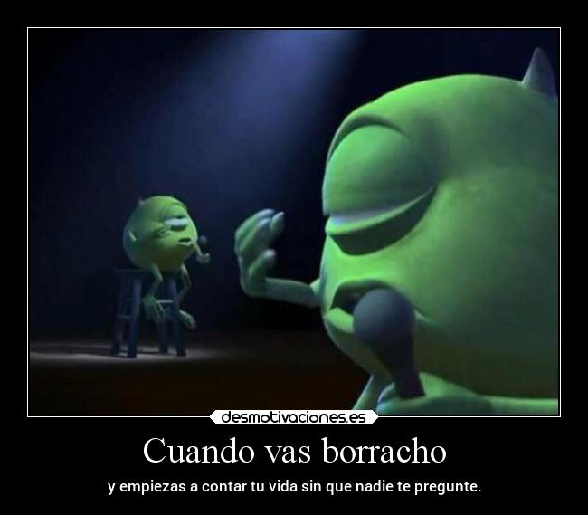 Cuando vas borracho - y empiezas a contar tu vida sin que nadie te pregunte.