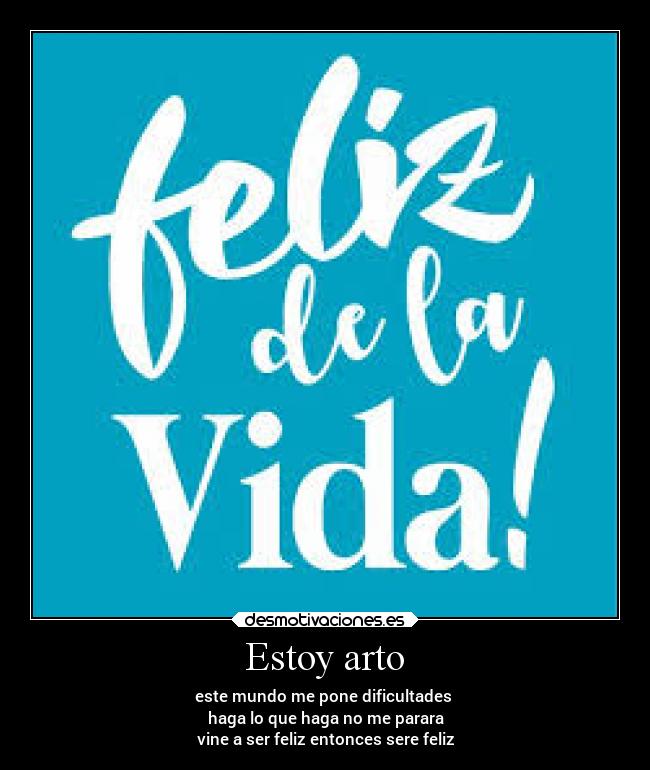 Estoy arto - este mundo me pone dificultades 
haga lo que haga no me parara
vine a ser feliz entonces sere feliz