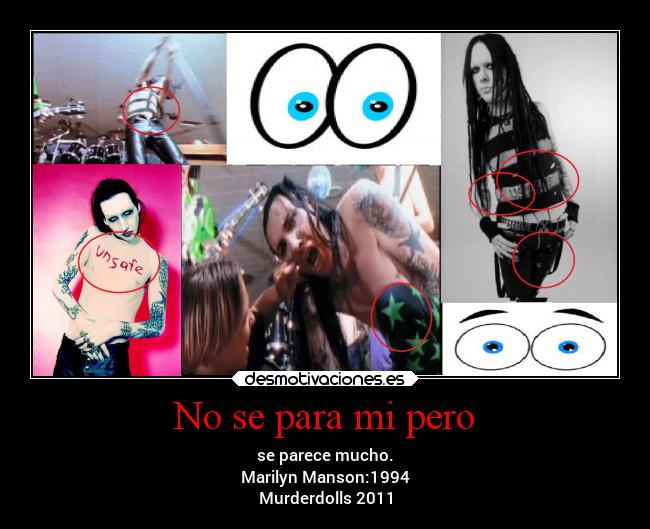 No se para mi pero - se parece mucho.
Marilyn Manson:1994
Murderdolls 2011