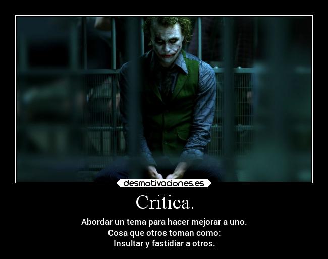 Critica. - Abordar un tema para hacer mejorar a uno.
Cosa que otros toman como:
Insultar y fastidiar a otros.