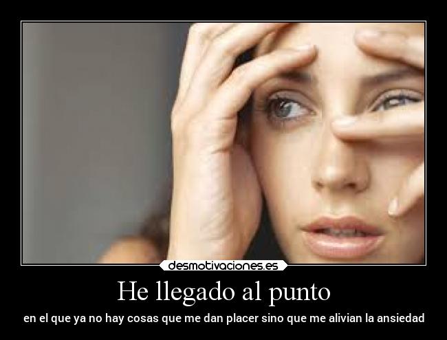 He llegado al punto - en el que ya no hay cosas que me dan placer sino que me alivian la ansiedad