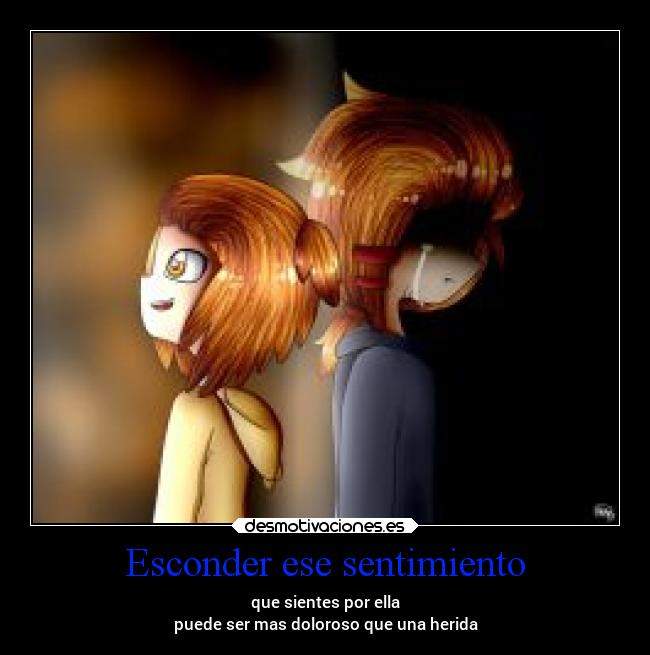 Esconder ese sentimiento - que sientes por ella
puede ser mas doloroso que una herida