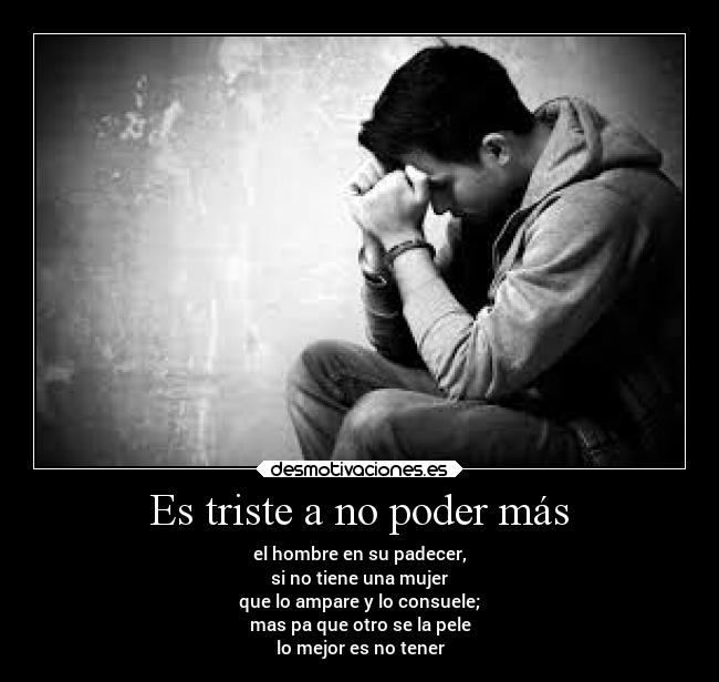 Es triste a no poder más - el hombre en su padecer,
si no tiene una mujer
que lo ampare y lo consuele;
mas pa que otro se la pele
lo mejor es no tener