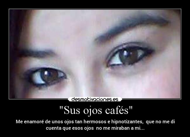 Sus ojos cafés - Me enamoré de unos ojos tan hermosos e hipnotizantes, que no me di
cuenta que esos ojos no me miraban a mi...