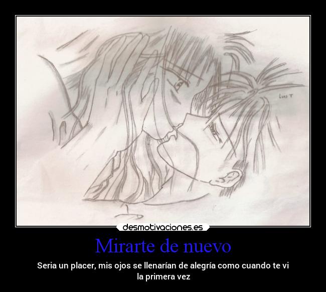 Mirarte de nuevo - Seria un placer, mis ojos se llenarían de alegría como cuando te vi
la primera vez