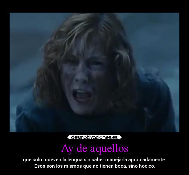 Ay de aquellos - que solo mueven la lengua sin saber manejarla apropiadamente.
Esos son los mismos que no tienen boca, sino hocico.