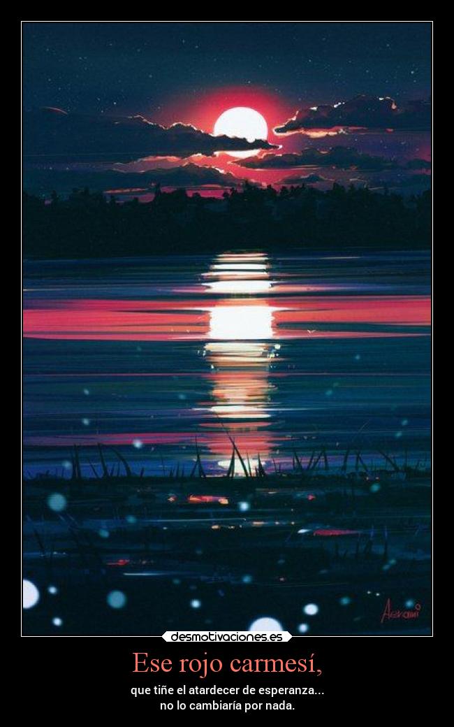 Ese rojo carmesí, - que tiñe el atardecer de esperanza...
no lo cambiaría por nada.