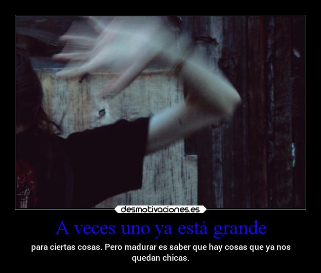 A veces uno ya está grande - para ciertas cosas. Pero madurar es saber que hay cosas que ya nos
quedan chicas.