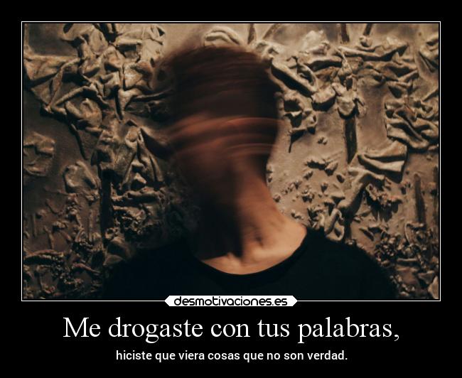 Me drogaste con tus palabras, -