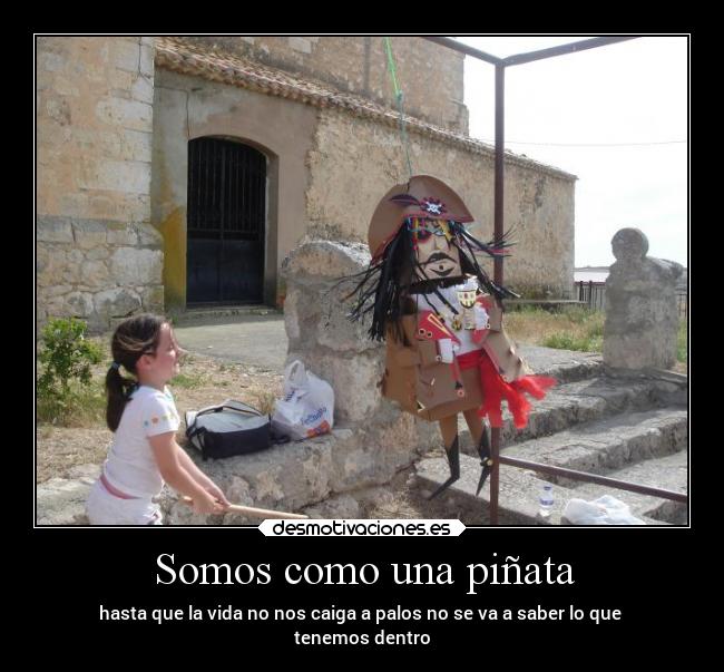 Somos como una piñata - hasta que la vida no nos caiga a palos no se va a saber lo que
tenemos dentro
