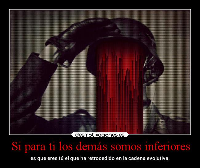 Si para ti los demás somos inferiores - es que eres tú el que ha retrocedido en la cadena evolutiva.