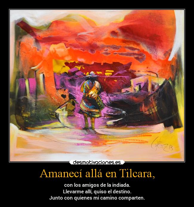 Amanecí allá en Tilcara, - con los amigos de la indiada.
Llevarme allí, quiso el destino.
Junto con quienes mi camino comparten.
