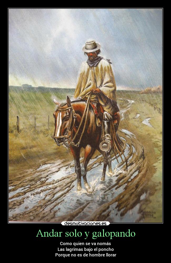 Andar solo y galopando - Como quien se va nomás
Las lagrimas bajo el poncho
Porque no es de hombre llorar