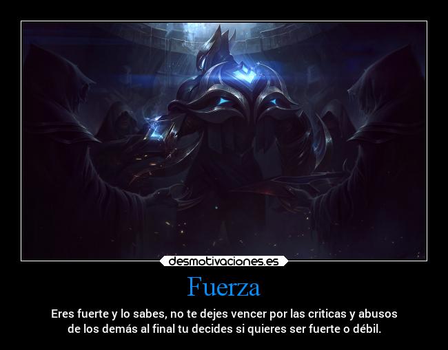 Fuerza - Eres fuerte y lo sabes, no te dejes vencer por las criticas y abusos
de los demás al final tu decides si quieres ser fuerte o débil.